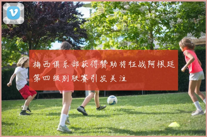 梅西俱乐部获得赞助将征战阿根廷第四级别联赛引发关注