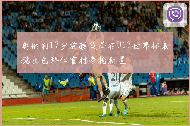奥地利17岁前腰莫泽在U17世界杯表现出色拜仁霍村争抢新星