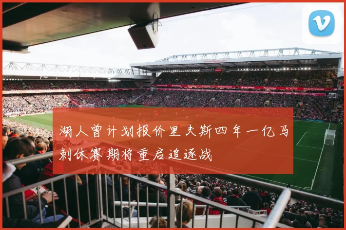 湖人曾计划报价里夫斯四年一亿马刺休赛期将重启追逐战