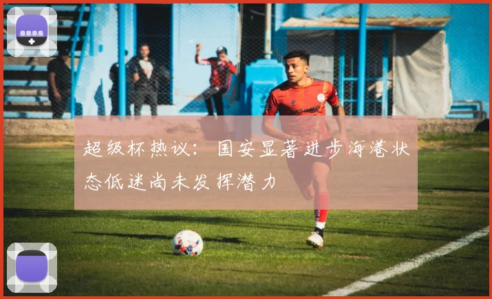超级杯热议：国安显著进步海港状态低迷尚未发挥潜力