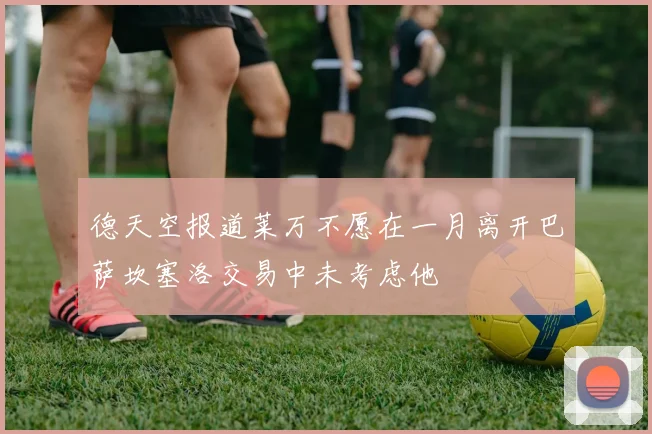 德天空报道莱万不愿在一月离开巴萨坎塞洛交易中未考虑他