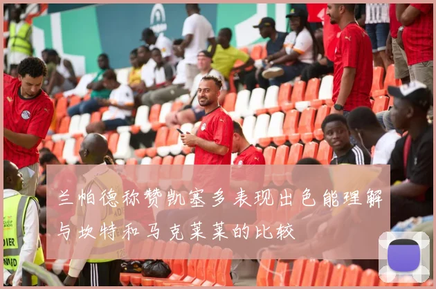 兰帕德称赞凯塞多表现出色能理解与坎特和马克莱莱的比较
