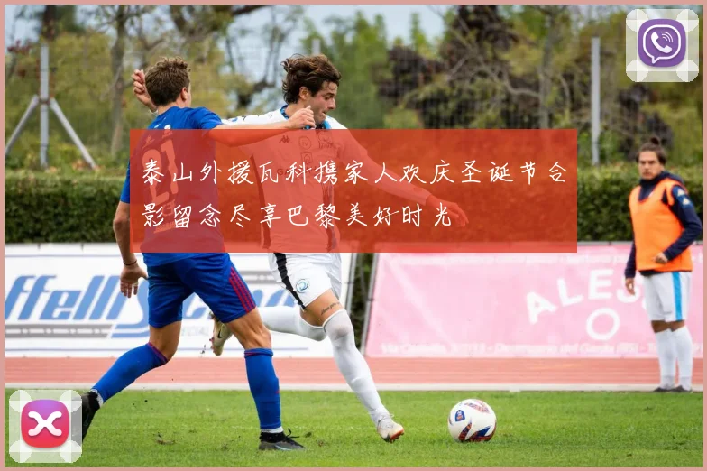泰山外援瓦科携家人欢庆圣诞节合影留念尽享巴黎美好时光