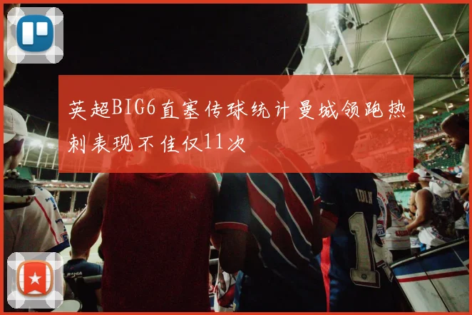 英超BIG6直塞传球统计曼城领跑热刺表现不佳仅11次