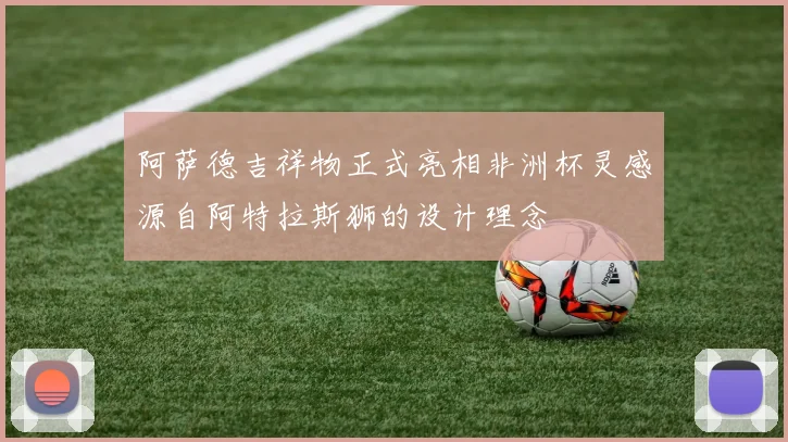 阿萨德吉祥物正式亮相非洲杯灵感源自阿特拉斯狮的设计理念