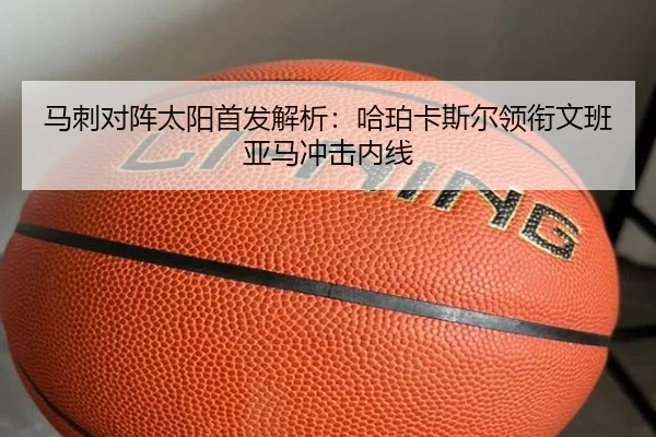 马刺对阵太阳首发解析：哈珀卡斯尔领衔文班亚马冲击内线（BOYUSPORTS）